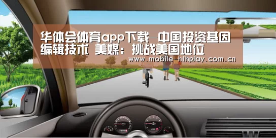 华体会体育app下载-中国投资基因编辑技术 美媒:挑战美国地位(图1) 华体会官网下载