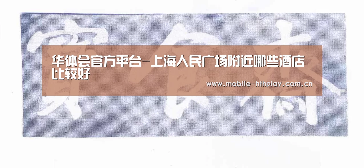 华体会官方平台-上海人民广场附近哪些酒店比较好(图1) 华体会官网下载