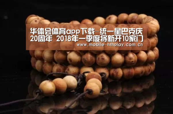 华体会体育app下载-统一星巴克庆20周年 2018年一季度将新开10家门店(图2) 华体会官网下载