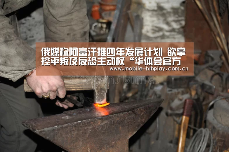 俄媒称阿富汗推四年发展计划 欲掌控平叛及反恐主动权“华体会官方平台”(图1) 华体会官网下载