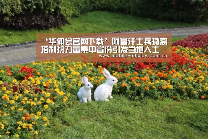 ‘华体会官网下载’阿富汗士兵撤离塔利班力量集中省份引发当地人士不满(图1) 华体会体育app下载