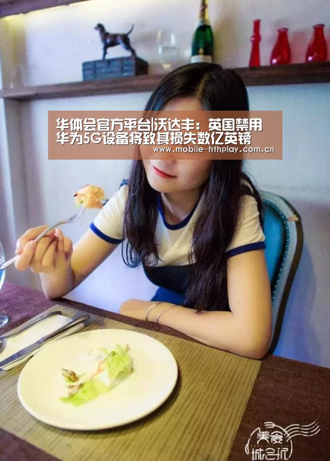 华体会官方平台|沃达丰:英国禁用华为5G设备将致其损失数亿英镑(图1) 华体会官网下载