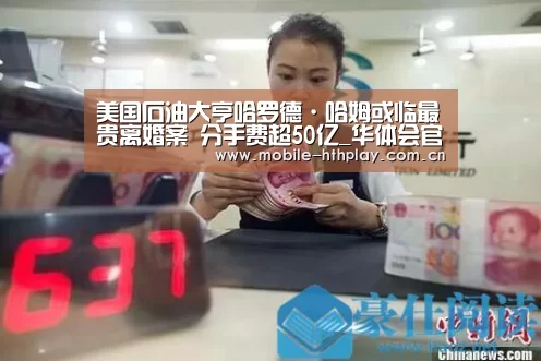 美国石油大亨哈罗德·哈姆或临最贵离婚案 分手费超50亿_华体会官方平台(图4) 华体会体育app下载