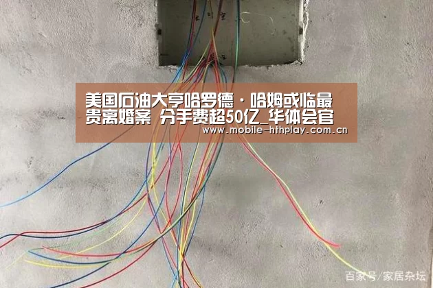 美国石油大亨哈罗德·哈姆或临最贵离婚案 分手费超50亿_华体会官方平台(图3) 华体会体育app下载