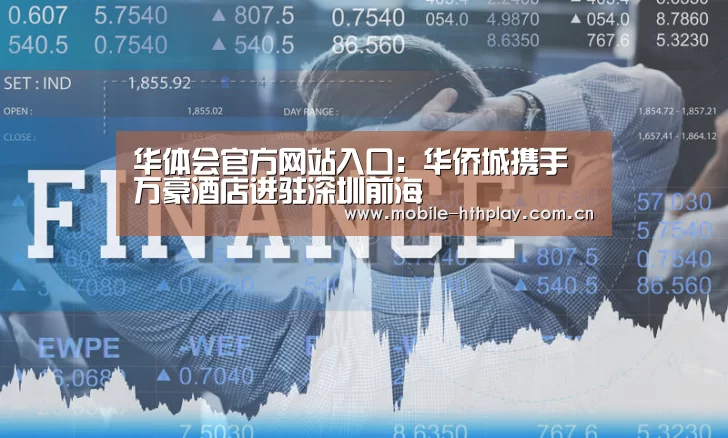 华体会官方网站入口:华侨城携手万豪酒店进驻深圳前海(图1) 华体会官网下载